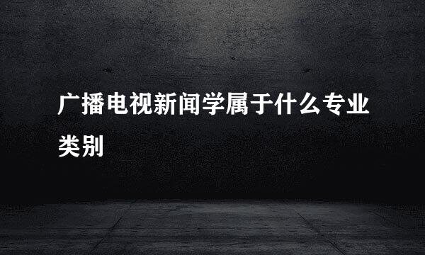 广播电视新闻学属于什么专业类别