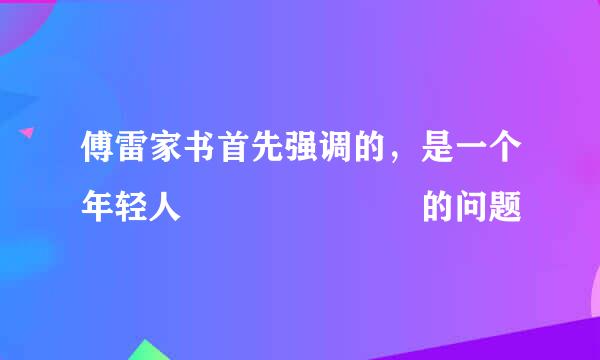 傅雷家书首先强调的，是一个年轻人       的问题
