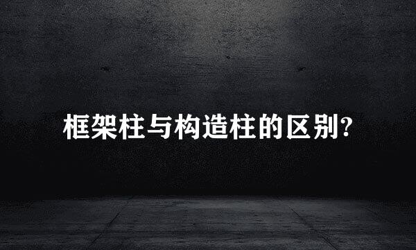 框架柱与构造柱的区别?