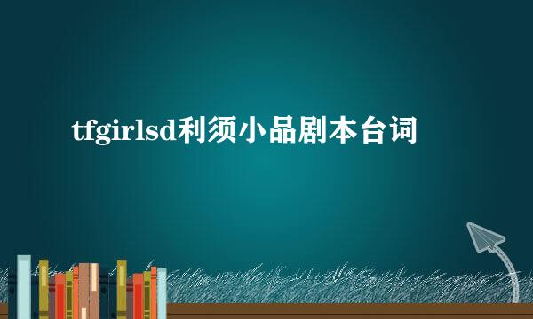 tfgirlsd利须小品剧本台词