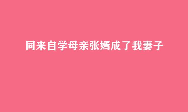 同来自学母亲张嫣成了我妻子