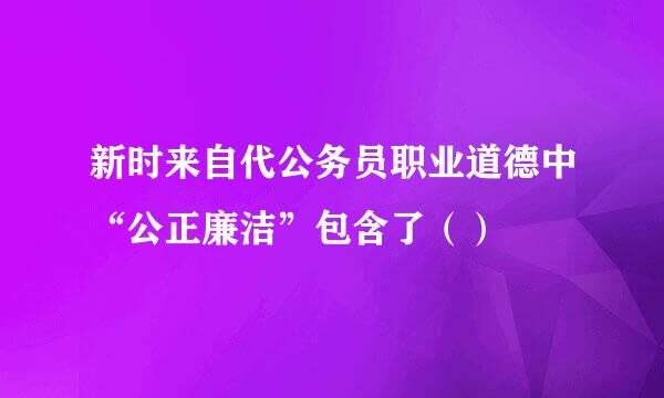 新时来自代公务员职业道德中“公正廉洁”包含了（）