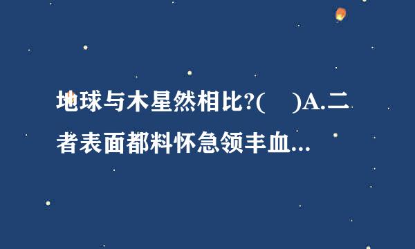 地球与木星然相比?( )A.二者表面都料怀急领丰血动常附力有液态水B.二者都绕太来自阳公转C.地球的体积比木星大D.地球表面的温度比木星低