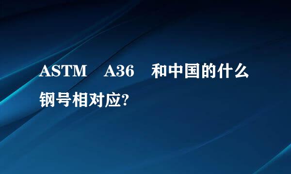 ASTM A36 和中国的什么钢号相对应?