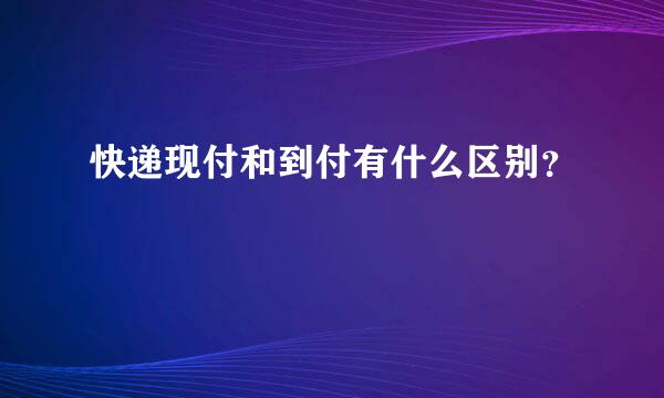 快递现付和到付有什么区别？