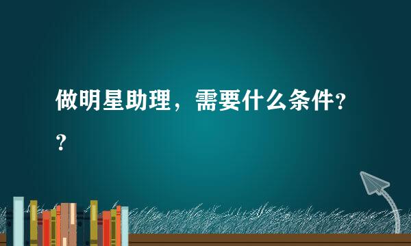 做明星助理，需要什么条件？？