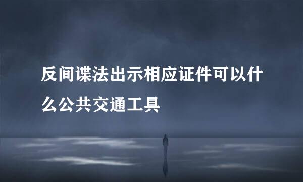 反间谍法出示相应证件可以什么公共交通工具
