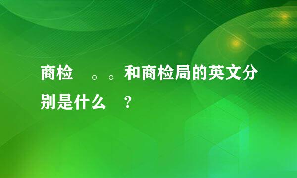 商检 。。和商检局的英文分别是什么 ?
