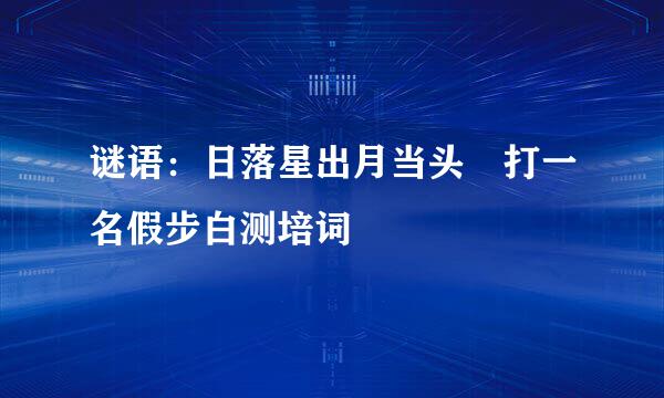 谜语：日落星出月当头 打一名假步白测培词