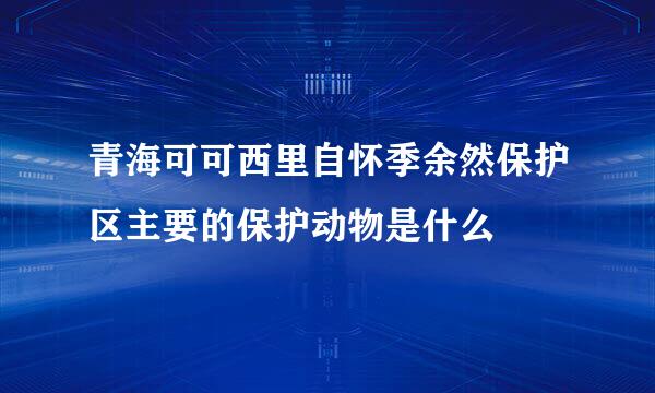 青海可可西里自怀季余然保护区主要的保护动物是什么
