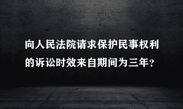 向人民法院请求保护民事权利的诉讼时效来自期间为三年？