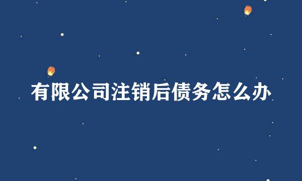 有限公司注销后债务怎么办