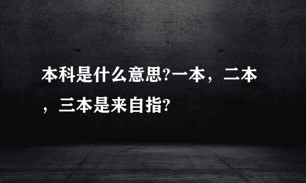 本科是什么意思?一本，二本，三本是来自指?