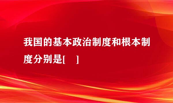 我国的基本政治制度和根本制度分别是[ ]