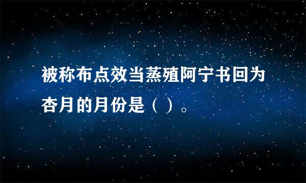 被称布点效当蒸殖阿宁书回为杏月的月份是（）。