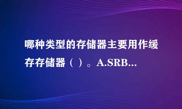 哪种类型的存储器主要用作缓存存储器（）。A.SRB.DRD.R