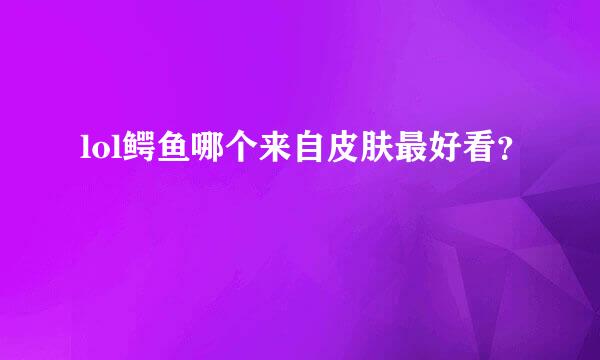 lol鳄鱼哪个来自皮肤最好看？