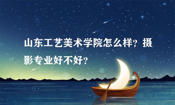 山东工艺美术学院怎么样？摄影专业好不好？