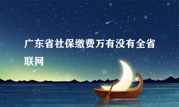 广东省社保缴费万有没有全省联网