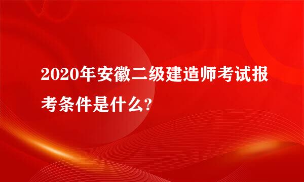 2020年安徽二级建造师考试报考条件是什么?