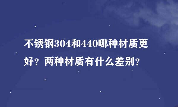 不锈钢304和440哪种材质更好？两种材质有什么差别？