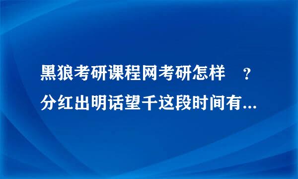 黑狼考研课程网考研怎样 ？分红出明话望千这段时间有同学推荐黑狼考研课程网，不知道怎样啊。有了解的帮哈忙吧 谢了