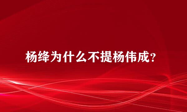 杨绛为什么不提杨伟成？