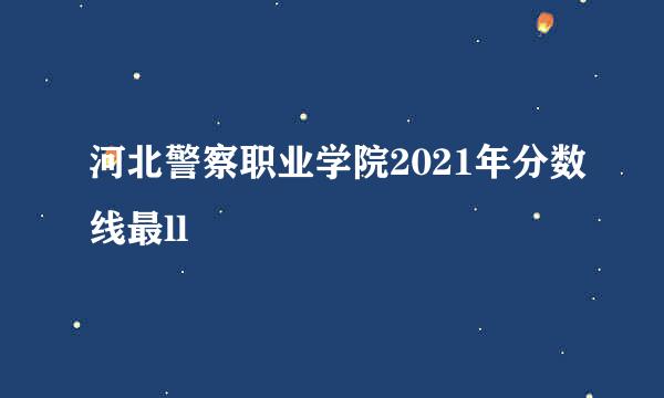 河北警察职业学院2021年分数线最ll