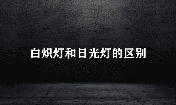 白炽灯和日光灯的区别
