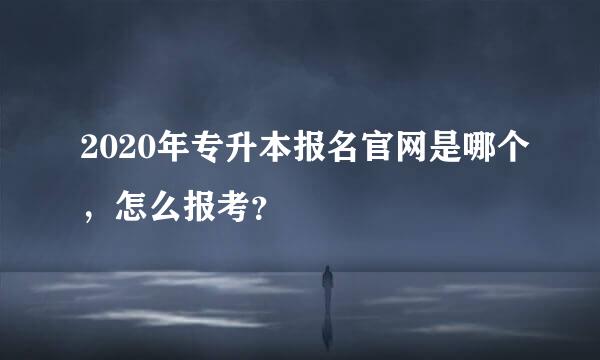 2020年专升本报名官网是哪个，怎么报考？