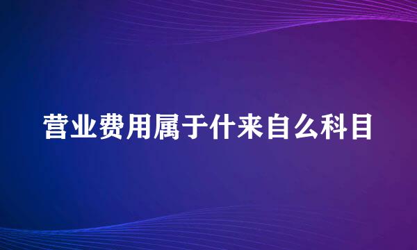 营业费用属于什来自么科目