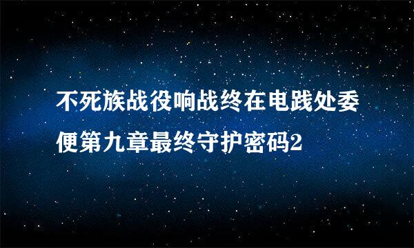 不死族战役响战终在电践处委便第九章最终守护密码2