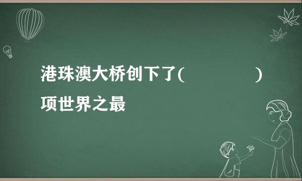 港珠澳大桥创下了(    )项世界之最