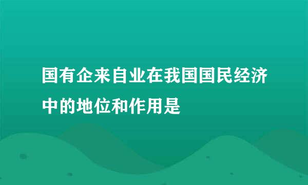 国有企来自业在我国国民经济中的地位和作用是