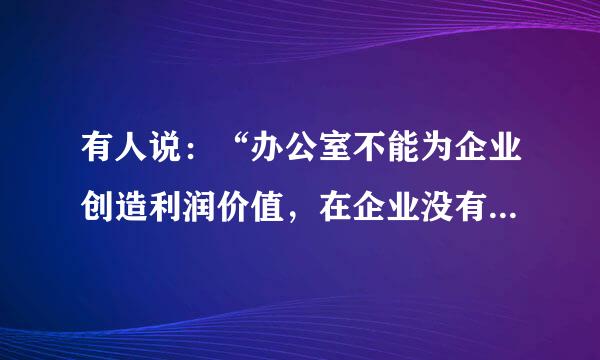 有人说：“办公室不能为企业创造利润价值，在企业没有话语权。协”对于这种说法，你怎么看？