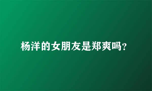 杨洋的女朋友是郑爽吗？