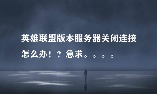 英雄联盟版本服务器关闭连接怎么办！？急求。。。。