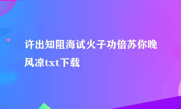 许出知阻海试火子功倍苏你晚风凉txt下载