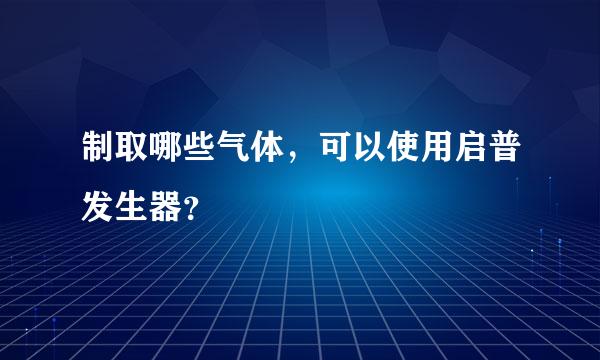 制取哪些气体，可以使用启普发生器？