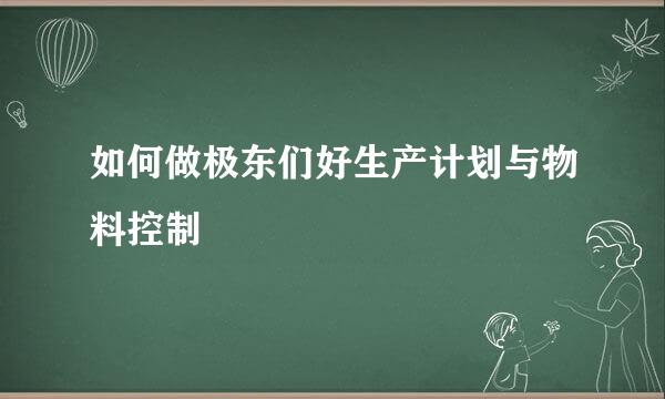 如何做极东们好生产计划与物料控制