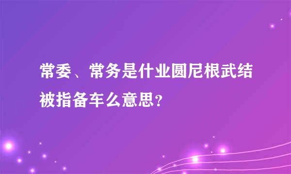 常委、常务是什业圆尼根武结被指备车么意思？