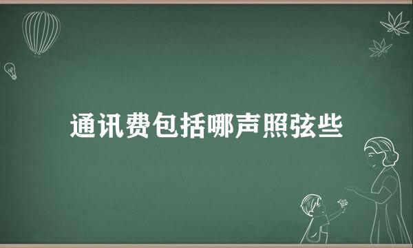 通讯费包括哪声照弦些