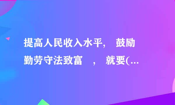 提高人民收入水平, 鼓励 勤劳守法致富 , 就要(   )