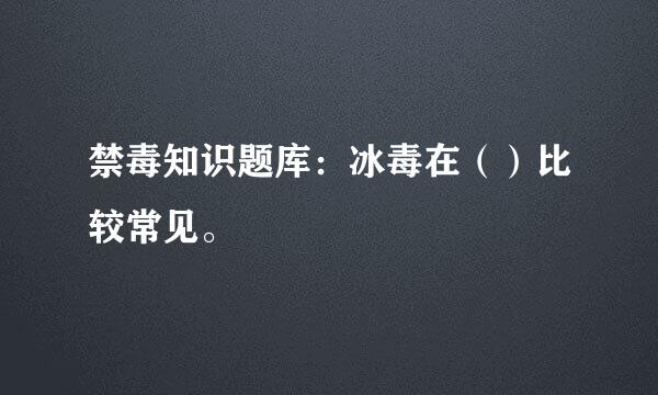 禁毒知识题库：冰毒在（）比较常见。