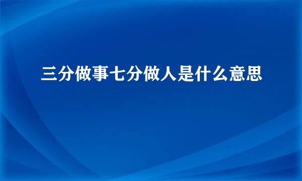 三分做事七分做人是什么意思