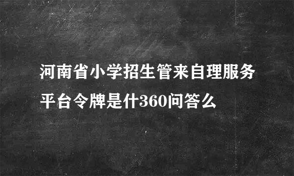 河南省小学招生管来自理服务平台令牌是什360问答么