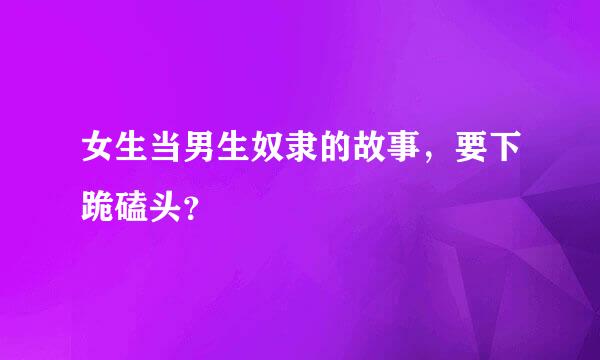 女生当男生奴隶的故事，要下跪磕头？