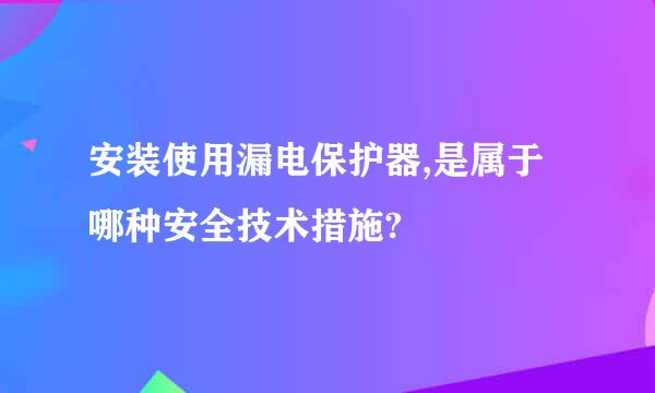 安装使用漏电保护器,是属于哪种安全技术措施?