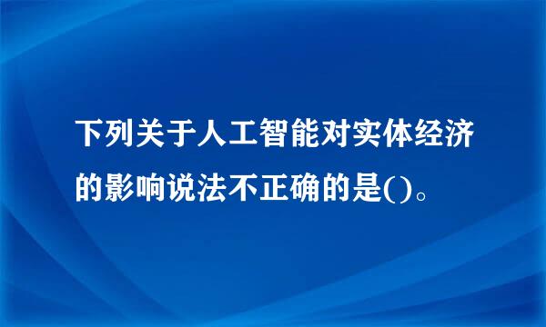 下列关于人工智能对实体经济的影响说法不正确的是()。