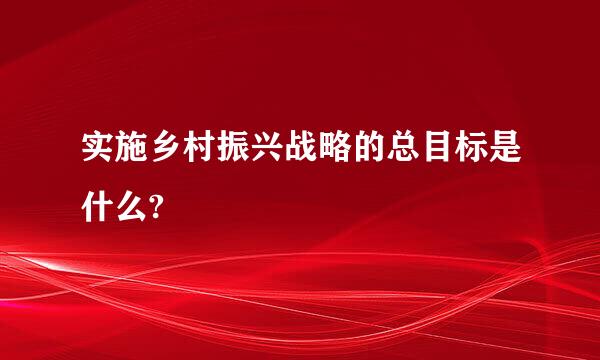 实施乡村振兴战略的总目标是什么?
